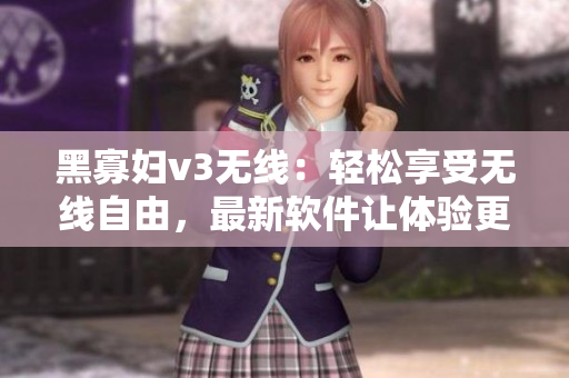 黑寡妇v3无线：轻松享受无线自由，最新软件让体验更加智能