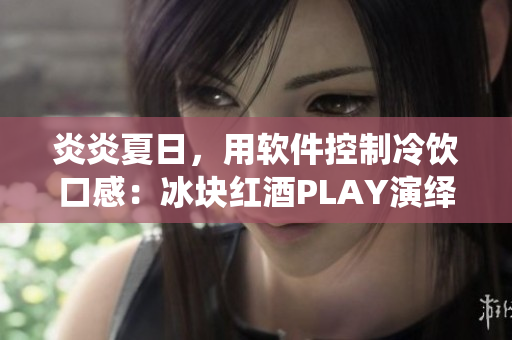炎炎夏日，用软件控制冷饮口感：冰块红酒PLAY演绎双性化体验