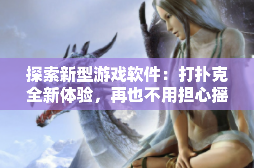 探索新型游戏软件：打扑克全新体验，再也不用担心摇床震动未盖被子