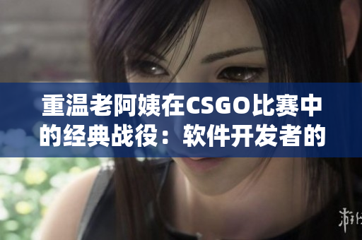 重温老阿姨在CSGO比赛中的经典战役：软件开发者的灵感源泉