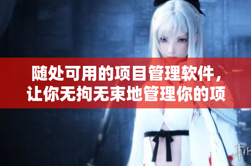 随处可用的项目管理软件，让你无拘无束地管理你的项目！