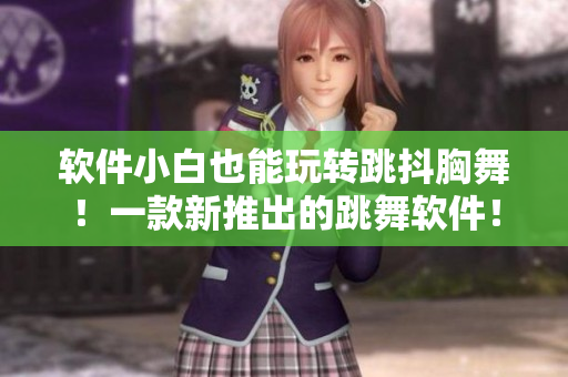 软件小白也能玩转跳抖胸舞！一款新推出的跳舞软件！