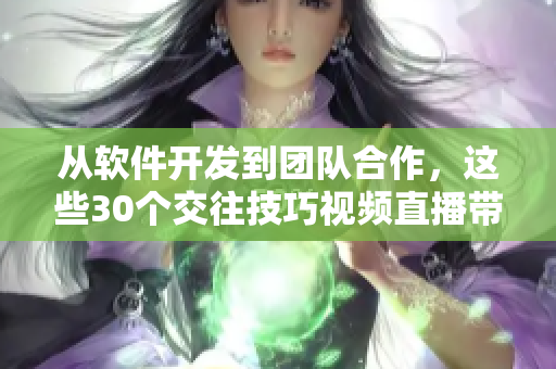 从软件开发到团队合作，这些30个交往技巧视频直播带你游刃有余！