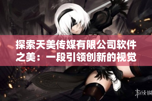 探索天美传媒有限公司软件之美：一段引领创新的视觉盛宴
