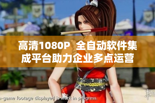 高清1080P  全自动软件集成平台助力企业多点运营