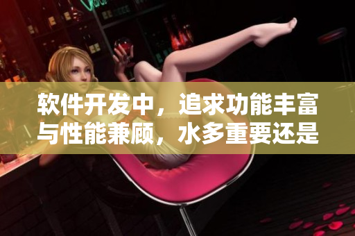 软件开发中，追求功能丰富与性能兼顾，水多重要还是紧致重要？