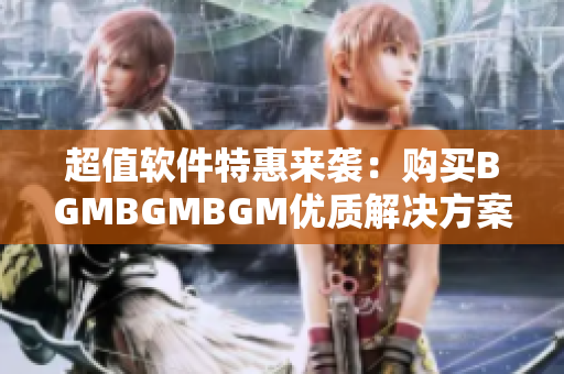 超值软件特惠来袭：购买BGMBGMBGM优质解决方案，最高降幅50%
