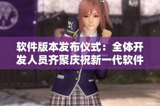 软件版本发布仪式：全体开发人员齐聚庆祝新一代软件的面世！