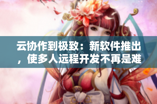 云协作到极致：新软件推出，使多人远程开发不再是难题