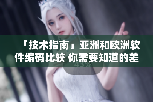 「技术指南」亚洲和欧洲软件编码比较 你需要知道的差异和注意事项