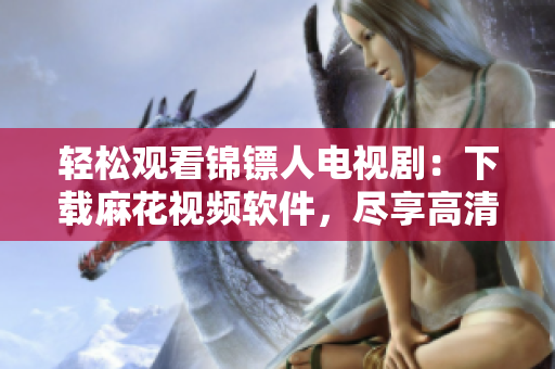 轻松观看锦镖人电视剧：下载麻花视频软件，尽享高清在线播放体验