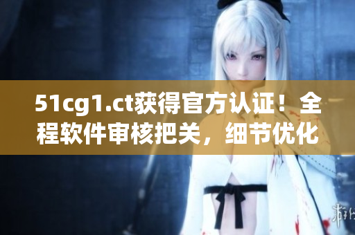 51cg1.ct获得官方认证！全程软件审核把关，细节优化达到极致！