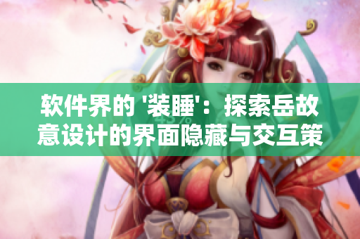 软件界的 '装睡'：探索岳故意设计的界面隐藏与交互策略