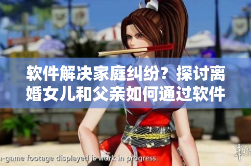 软件解决家庭纠纷？探讨离婚女儿和父亲如何通过软件重修夫妻关系