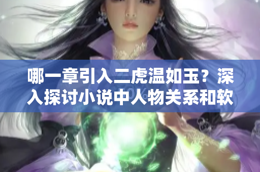 哪一章引入二虎温如玉？深入探讨小说中人物关系和软件技术的结合！