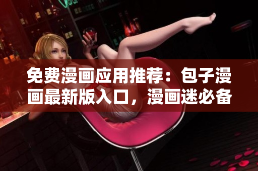 免费漫画应用推荐：包子漫画最新版入口，漫画迷必备的开源软件！