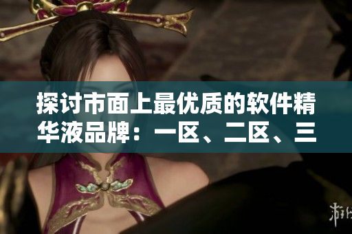 探讨市面上最优质的软件精华液品牌：一区、二区、三区哪家更胜一筹？