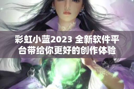 彩虹小蓝2023 全新软件平台带给你更好的创作体验