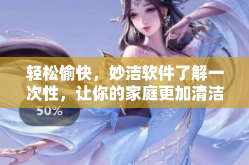 轻松愉快，妙洁软件了解一次性，让你的家庭更加清洁环保