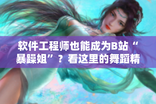 软件工程师也能成为B站“暴躁姐”？看这里的舞蹈精选！
