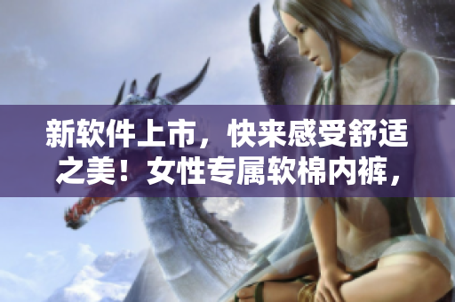 新软件上市，快来感受舒适之美！女性专属软棉内裤，现已登陆市场！