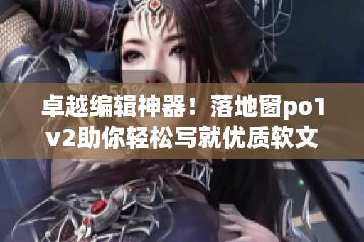 卓越编辑神器！落地窗po1v2助你轻松写就优质软文