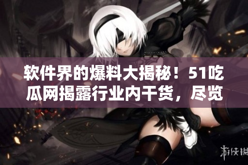 软件界的爆料大揭秘！51吃瓜网揭露行业内干货，尽览软件开发背后小叙事
