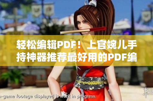 轻松编辑PDF！上官婉儿手持神器推荐最好用的PDF编辑软件！