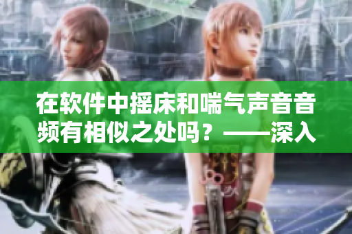在软件中摇床和喘气声音音频有相似之处吗？——深入挖掘声音分析技术