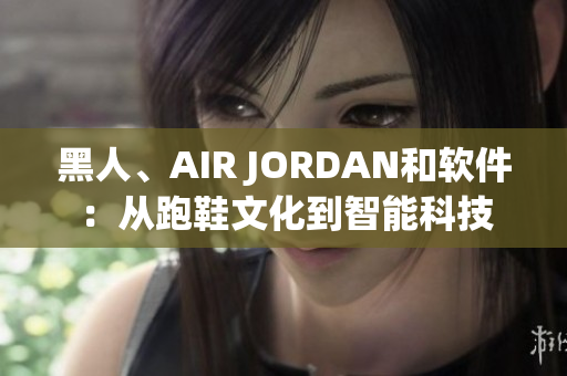 黑人、AIR JORDAN和软件：从跑鞋文化到智能科技