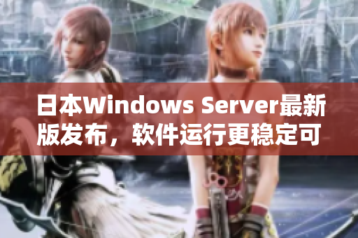 日本Windows Server最新版发布，软件运行更稳定可靠！