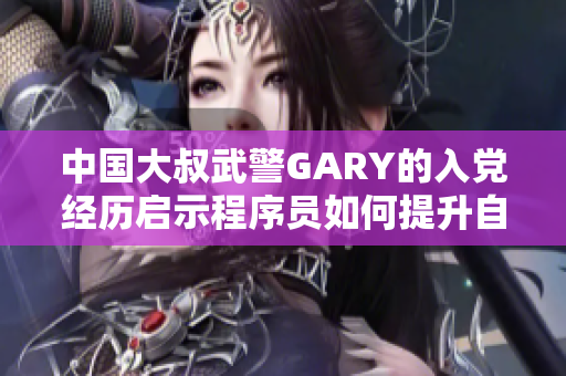 中国大叔武警GARY的入党经历启示程序员如何提升自身软实力