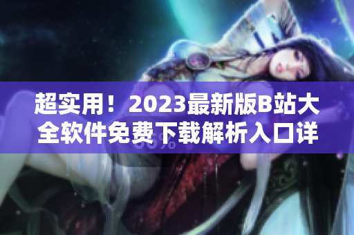 超实用！2023最新版B站大全软件免费下载解析入口详解