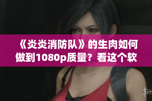 《炎炎消防队》的生肉如何做到1080p质量？看这个软件就搞定！