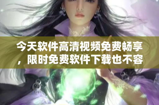 今天软件高清视频免费畅享，限时免费软件下载也不容错过！