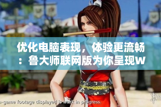 优化电脑表现，体验更流畅：鲁大师联网版为你呈现WWW新面貌