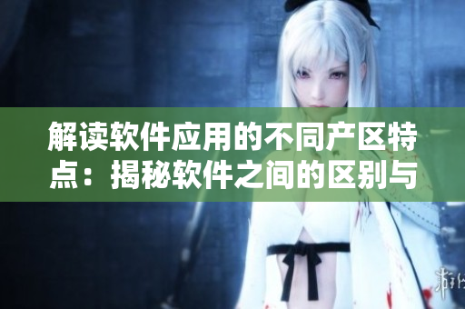 解读软件应用的不同产区特点：揭秘软件之间的区别与优劣