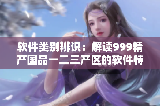 软件类别辨识：解读999精产国品一二三产区的软件特点