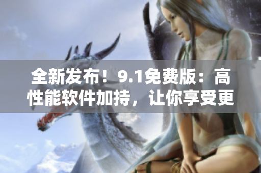 全新发布！9.1免费版：高性能软件加持，让你享受更顺畅的操作体验