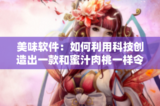 美味软件：如何利用科技创造出一款和蜜汁肉桃一样令人垂涎的软件？