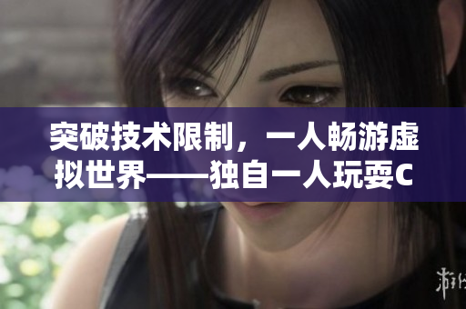突破技术限制，一人畅游虚拟世界——独自一人玩耍CSGO体验分享