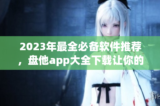 2023年最全必备软件推荐，盘他app大全下载让你的电脑手机全面升级！