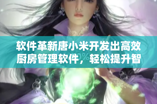 软件革新唐小米开发出高效厨房管理软件，轻松提升智能厨房体验