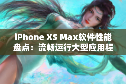 iPhone XS Max软件性能盘点：流畅运行大型应用程序和多任务管理