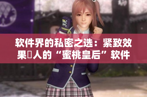 软件界的私密之选：紧致效果驚人的“蜜桃皇后”软件