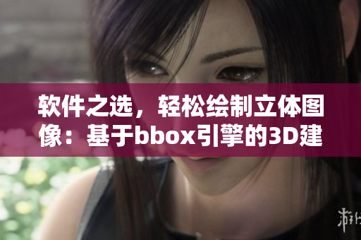 软件之选，轻松绘制立体图像：基于bbox引擎的3D建模软件推荐