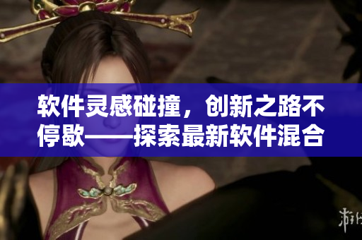 软件灵感碰撞，创新之路不停歇——探索最新软件混合开发工具