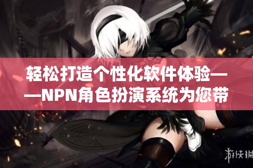 轻松打造个性化软件体验——NPN角色扮演系统为您带来全新创意