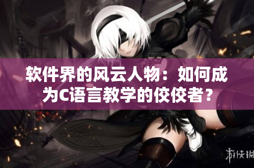 软件界的风云人物：如何成为C语言教学的佼佼者？
