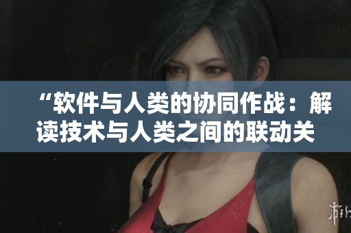 “软件与人类的协同作战：解读技术与人类之间的联动关系”